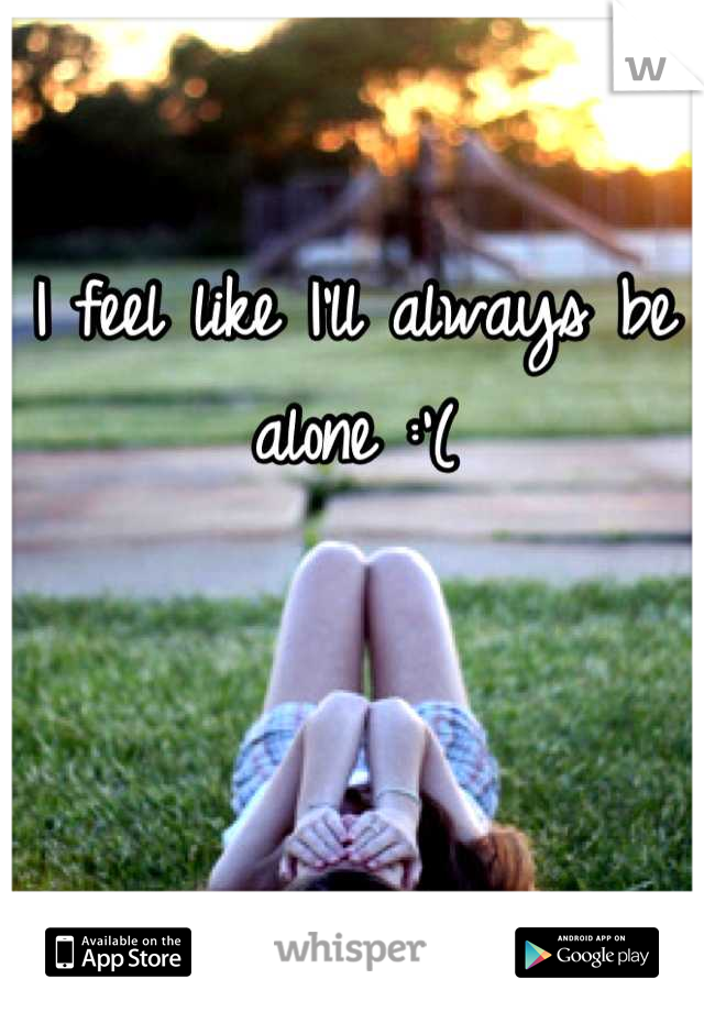 I feel like I'll always be alone :'(