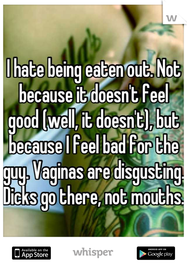 I hate being eaten out. Not because it doesn't feel good (well, it doesn't), but because I feel bad for the guy. Vaginas are disgusting. Dicks go there, not mouths. 