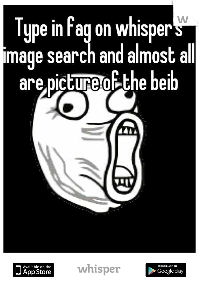Type in fag on whisper's image search and almost all are picture of the beib