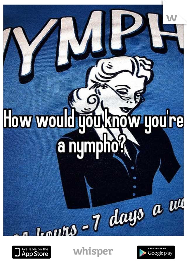 How would you know you're a nympho? 