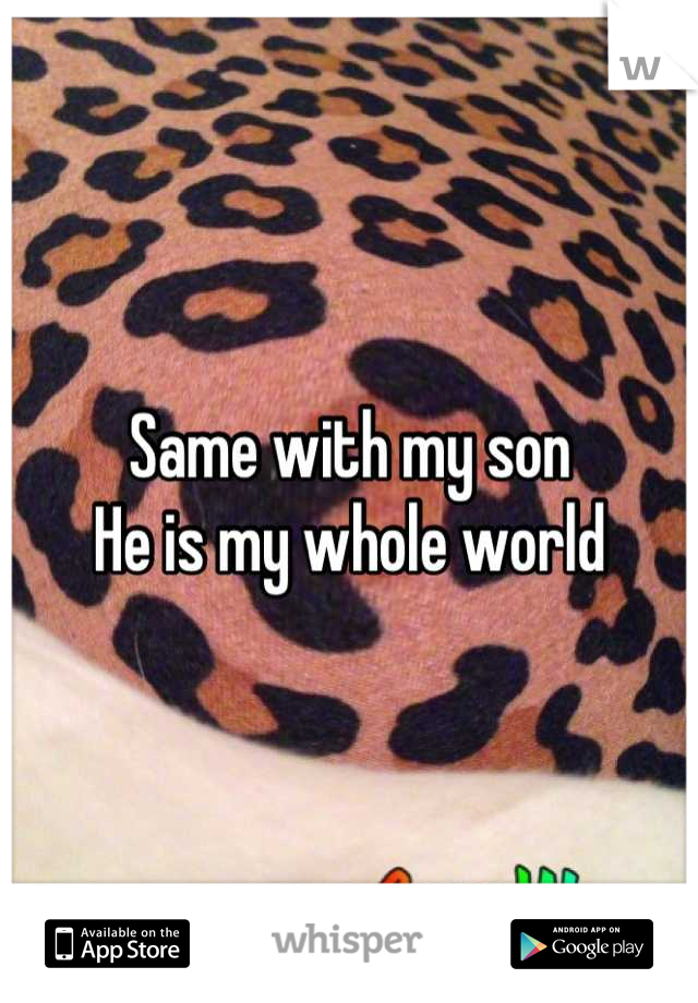 Same with my son
He is my whole world
