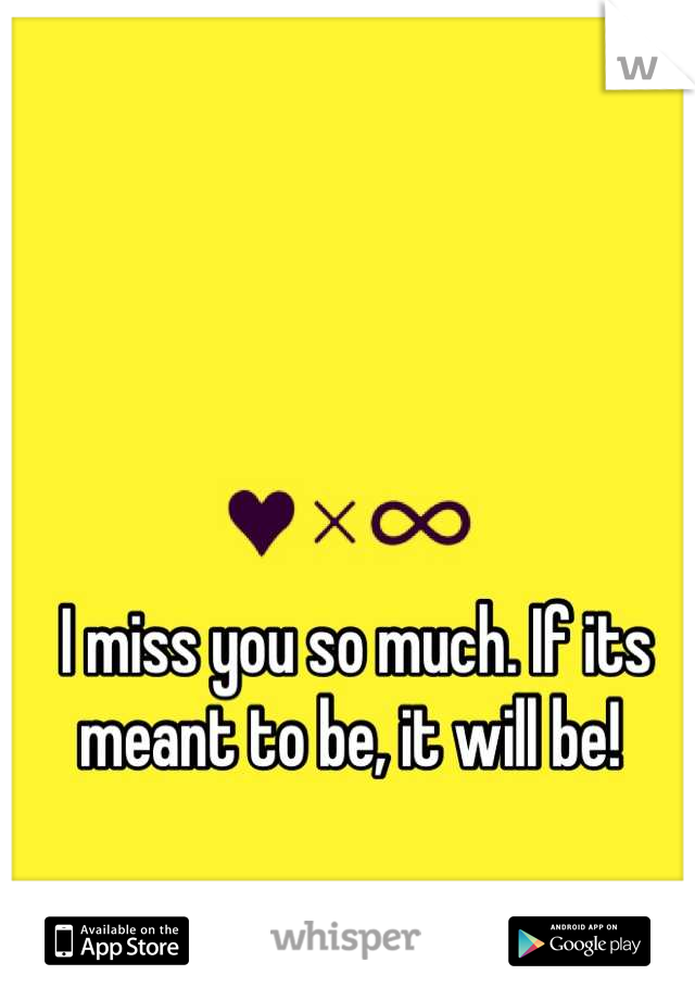 I miss you so much. If its meant to be, it will be! 