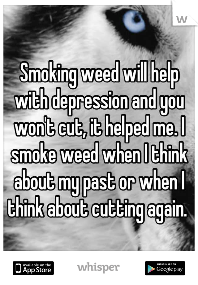 Smoking weed will help with depression and you won't cut, it helped me. I smoke weed when I think about my past or when I think about cutting again. 
