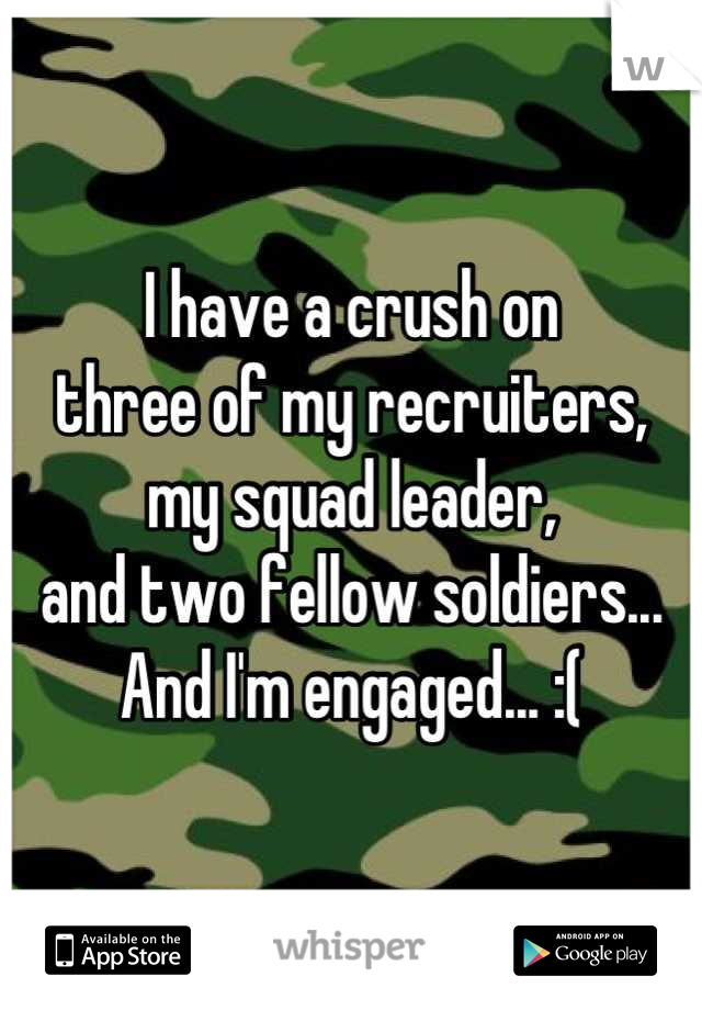 I have a crush on 
three of my recruiters, 
my squad leader, 
and two fellow soldiers... 
And I'm engaged... :(