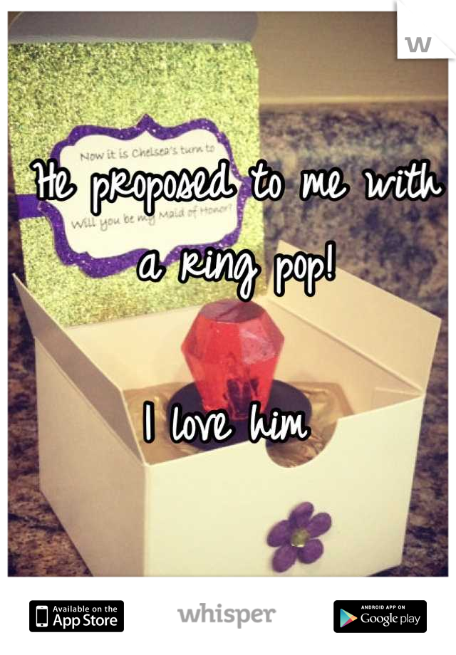 He proposed to me with a ring pop! 

I love him 