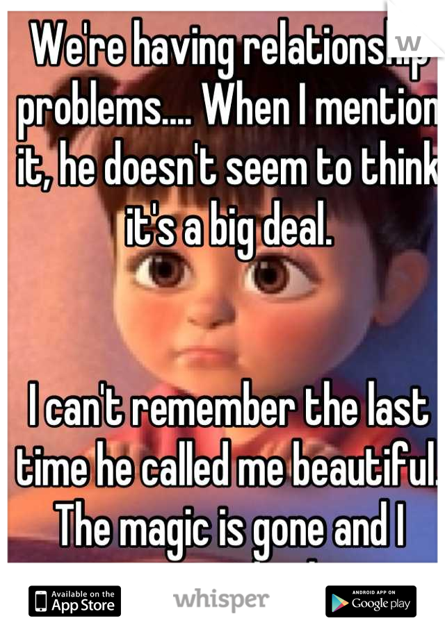 We're having relationship problems.... When I mention it, he doesn't seem to think it's a big deal.


I can't remember the last time he called me beautiful. The magic is gone and I want it back.