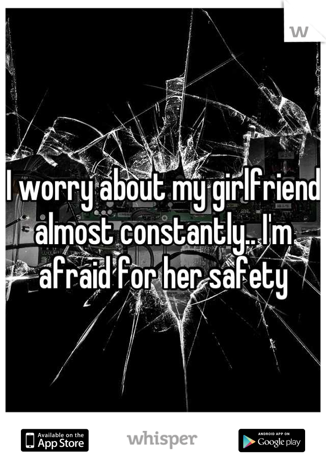 I worry about my girlfriend almost constantly.. I'm afraid for her safety
