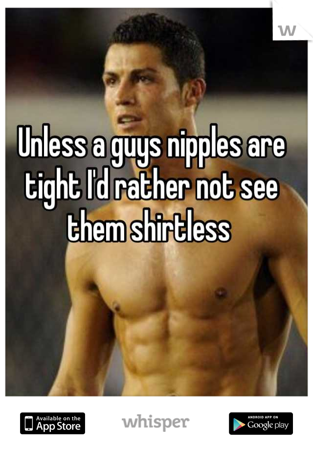Unless a guys nipples are tight I'd rather not see them shirtless 