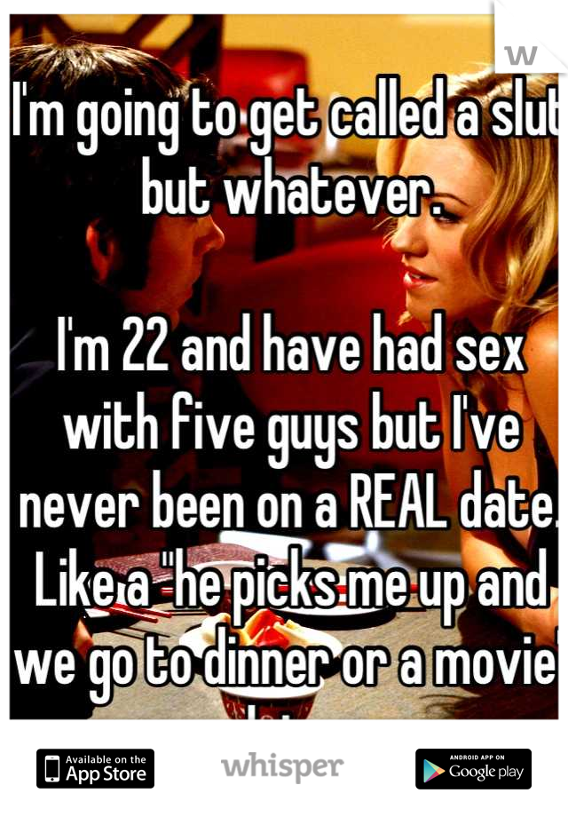 I'm going to get called a slut but whatever.

I'm 22 and have had sex with five guys but I've never been on a REAL date. Like a "he picks me up and we go to dinner or a movie" date. 