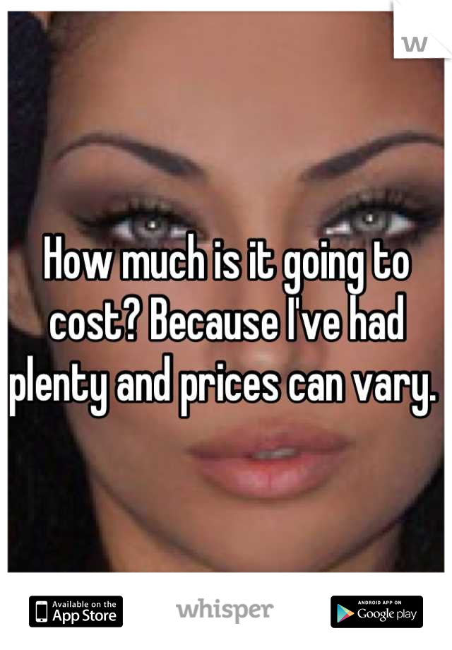 How much is it going to cost? Because I've had plenty and prices can vary. 