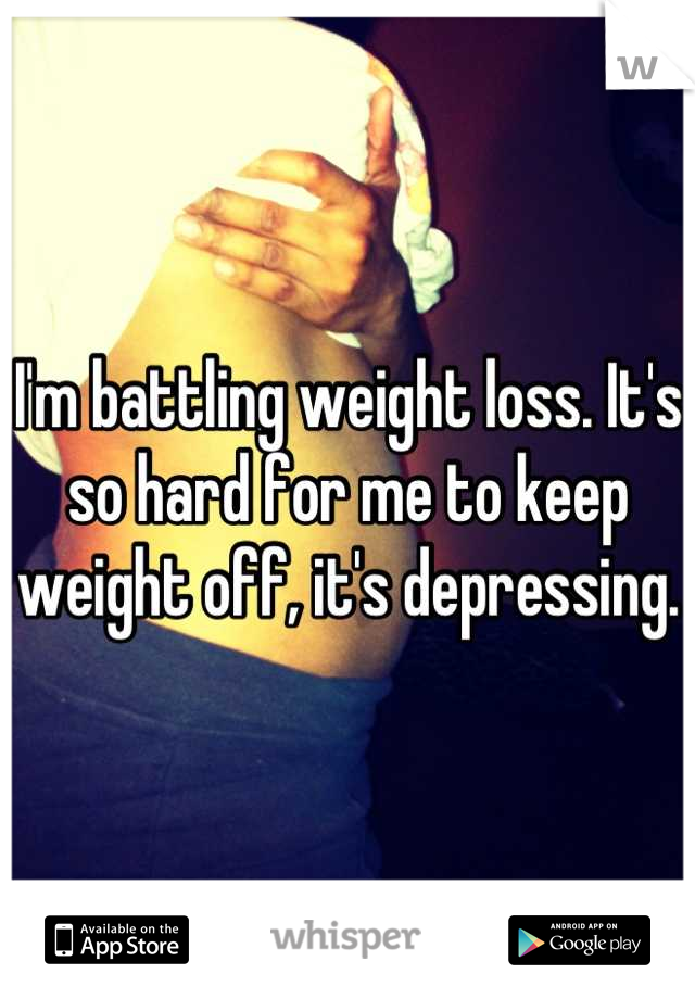 I'm battling weight loss. It's so hard for me to keep weight off, it's depressing. 