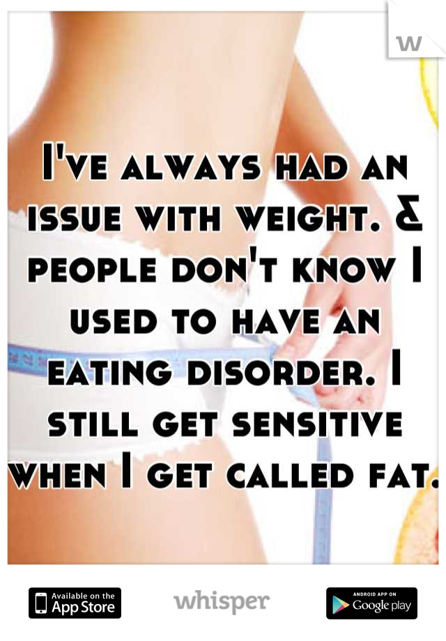 I've always had an issue with weight. & people don't know I used to have an eating disorder. I still get sensitive when I get called fat. 