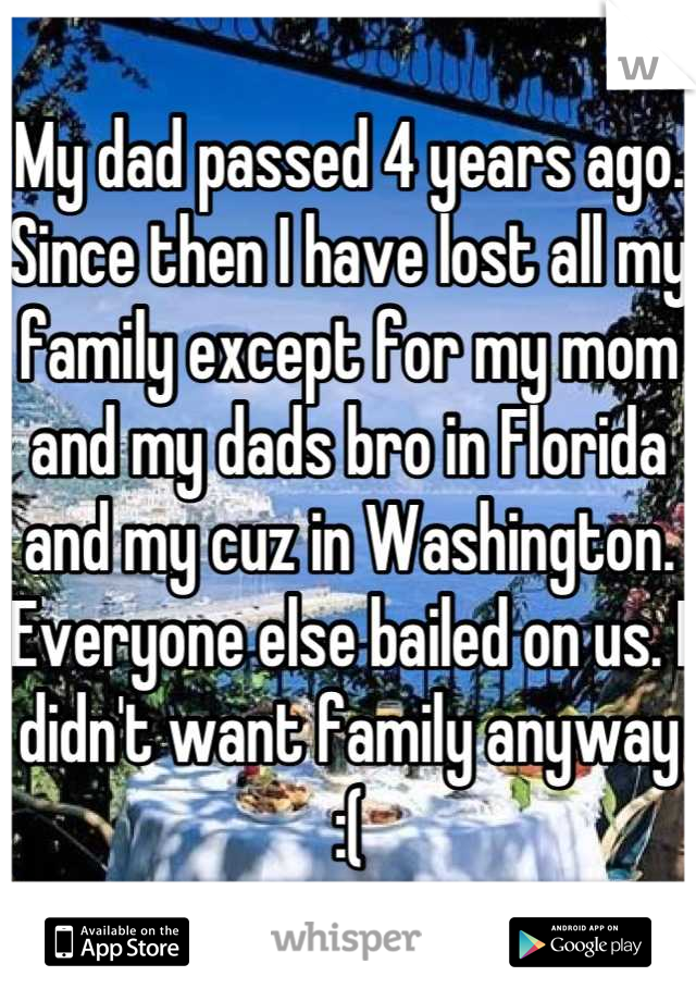 My dad passed 4 years ago. Since then I have lost all my family except for my mom and my dads bro in Florida and my cuz in Washington. Everyone else bailed on us. I didn't want family anyway   :(