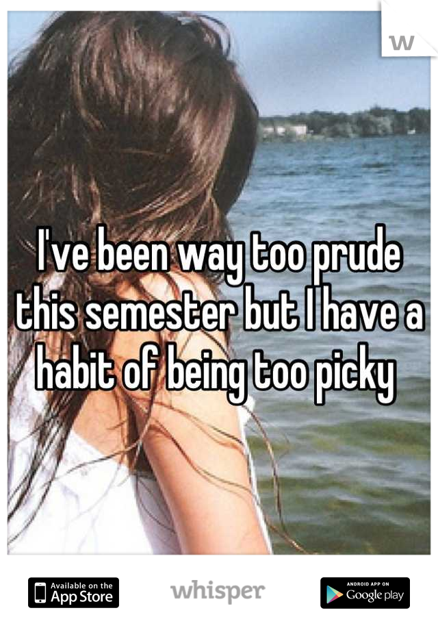 I've been way too prude this semester but I have a habit of being too picky 