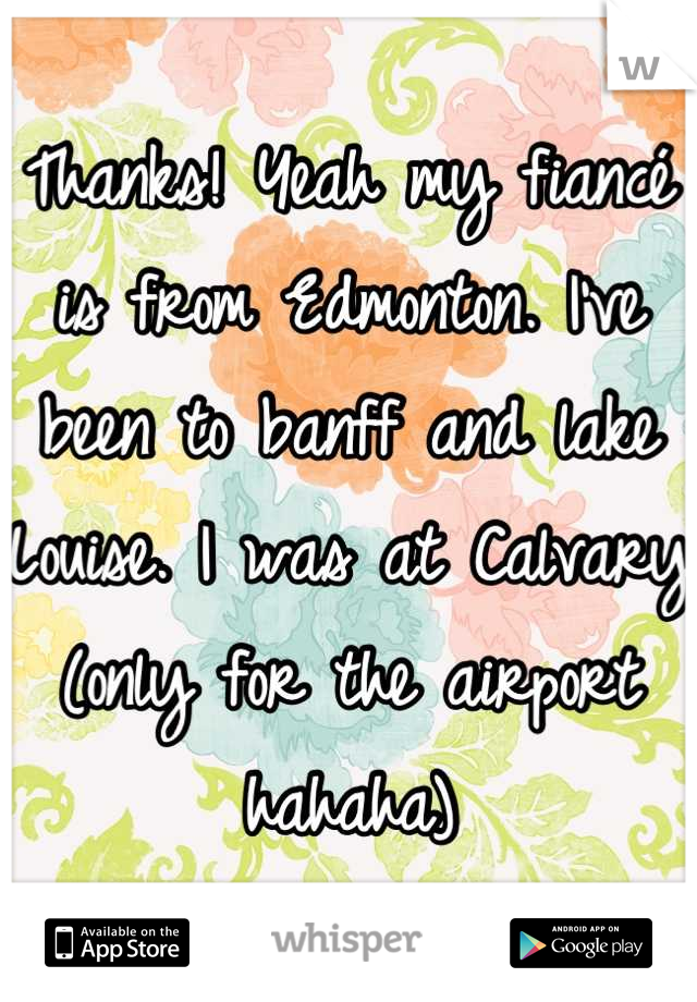 Thanks! Yeah my fiancé is from Edmonton. I've been to banff and lake Louise. I was at Calvary (only for the airport hahaha)
