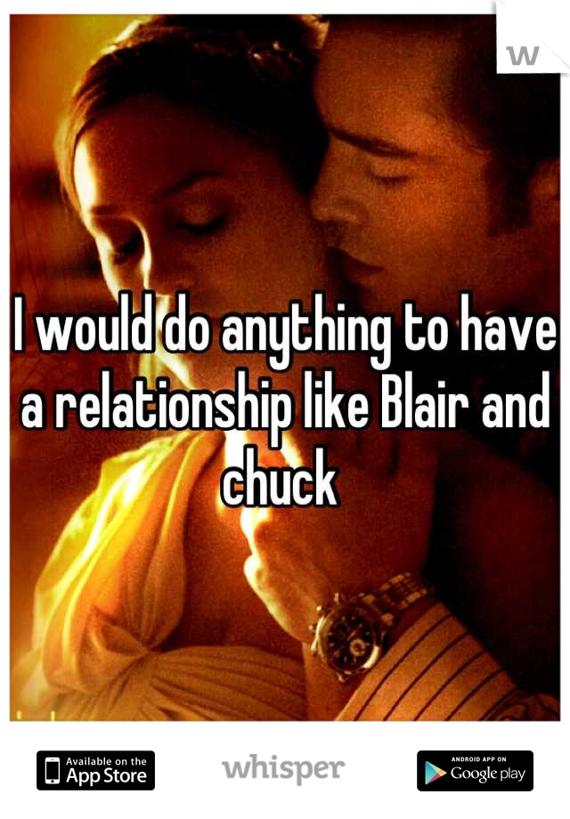 I would do anything to have a relationship like Blair and chuck 