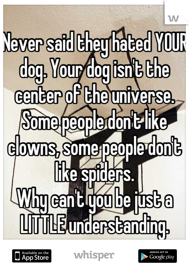 Never said they hated YOUR dog. Your dog isn't the center of the universe.
Some people don't like clowns, some people don't like spiders.
Why can't you be just a LITTLE understanding.