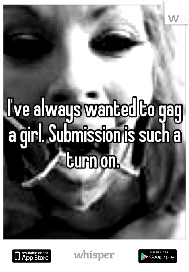I've always wanted to gag a girl. Submission is such a turn on. 
