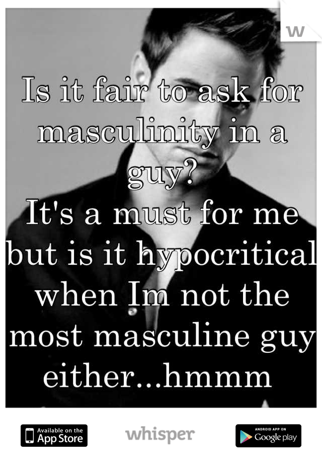 Is it fair to ask for masculinity in a guy?
It's a must for me but is it hypocritical when Im not the most masculine guy either...hmmm 