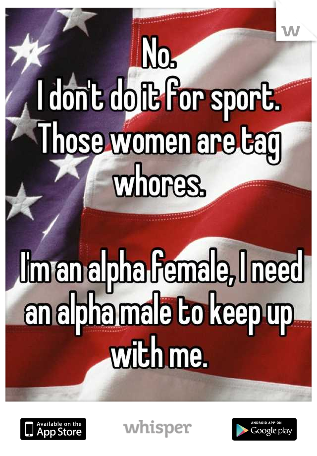 No. 
I don't do it for sport. Those women are tag whores. 

 I'm an alpha female, I need an alpha male to keep up with me. 

