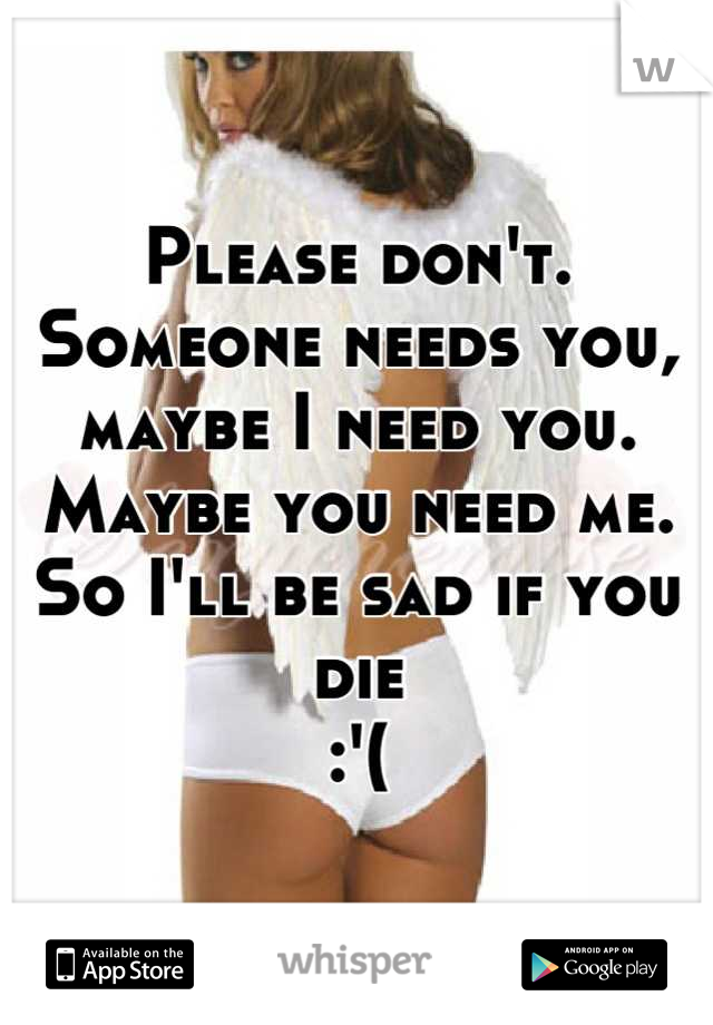 Please don't. Someone needs you, maybe I need you. Maybe you need me. So I'll be sad if you die
:'(