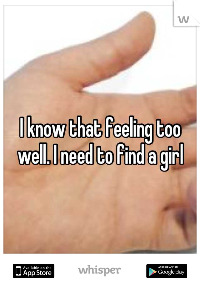 I know that feeling too well. I need to find a girl