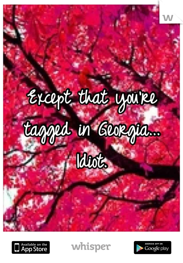 Except that you're tagged in Georgia...
 Idiot. 