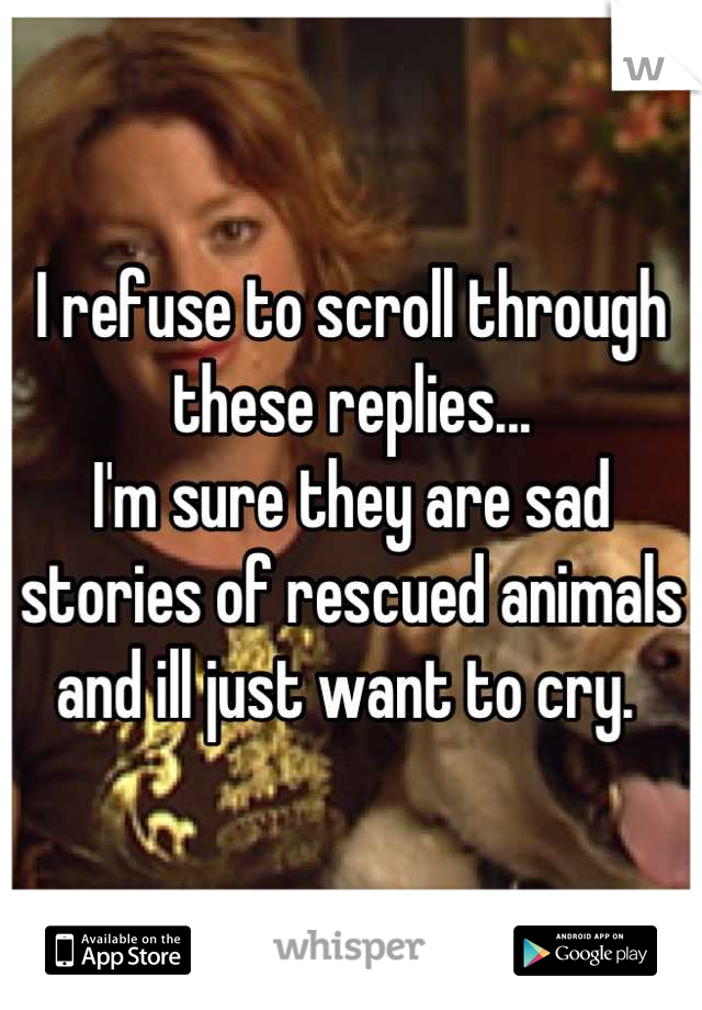 I refuse to scroll through these replies...
I'm sure they are sad stories of rescued animals and ill just want to cry. 