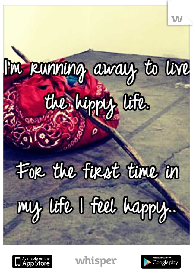 I'm running away to live the hippy life.

For the first time in my life I feel happy..