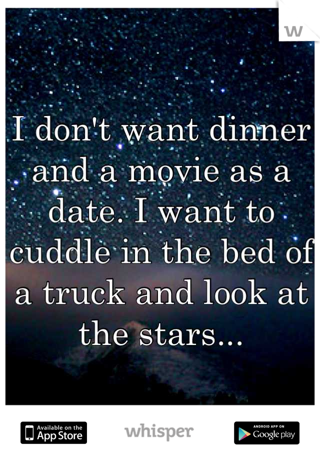 I don't want dinner and a movie as a date. I want to cuddle in the bed of a truck and look at the stars...