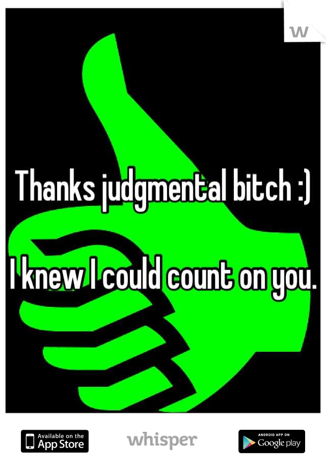 Thanks judgmental bitch :)

I knew I could count on you.