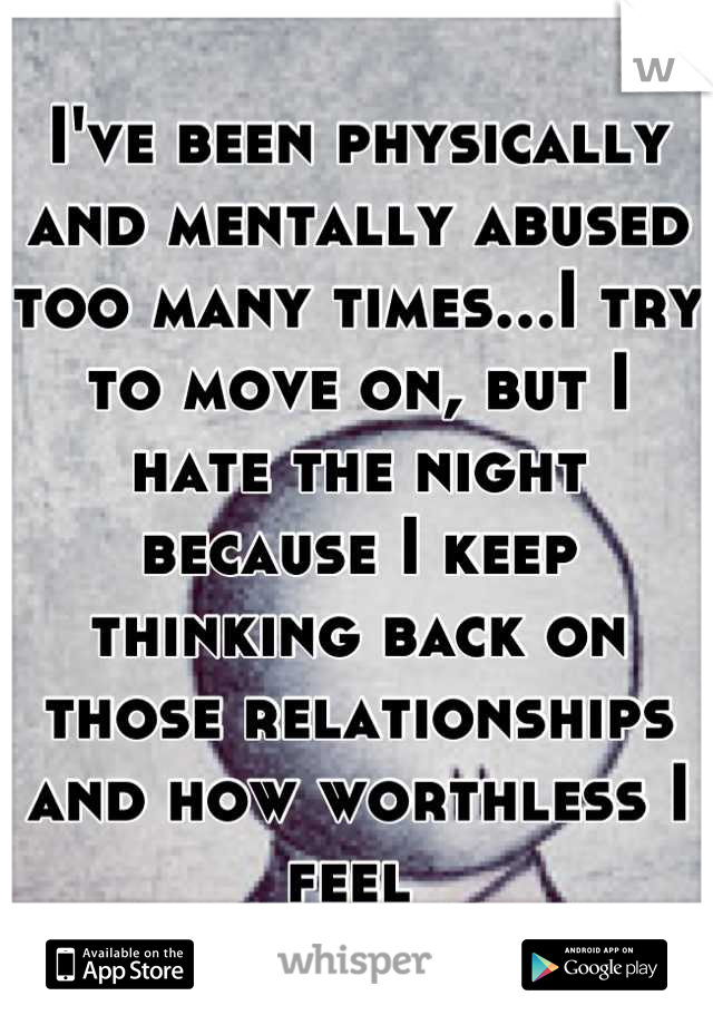 I've been physically and mentally abused too many times...I try to move on, but I hate the night because I keep thinking back on those relationships and how worthless I feel 