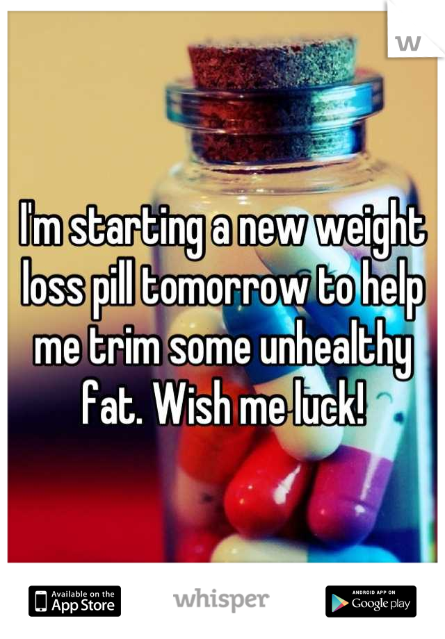 I'm starting a new weight loss pill tomorrow to help me trim some unhealthy fat. Wish me luck!