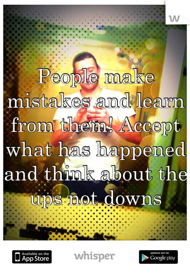 People make mistakes and learn from them! Accept what has happened and think about the ups not downs