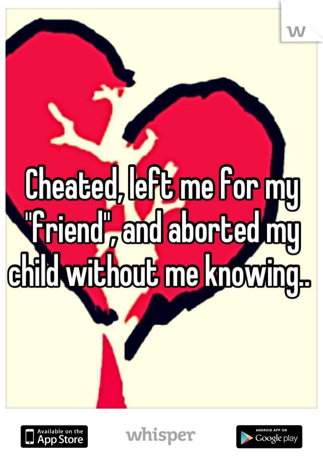 Cheated, left me for my "friend", and aborted my child without me knowing.. 