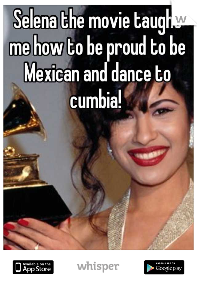 Selena the movie taught me how to be proud to be Mexican and dance to cumbia! 