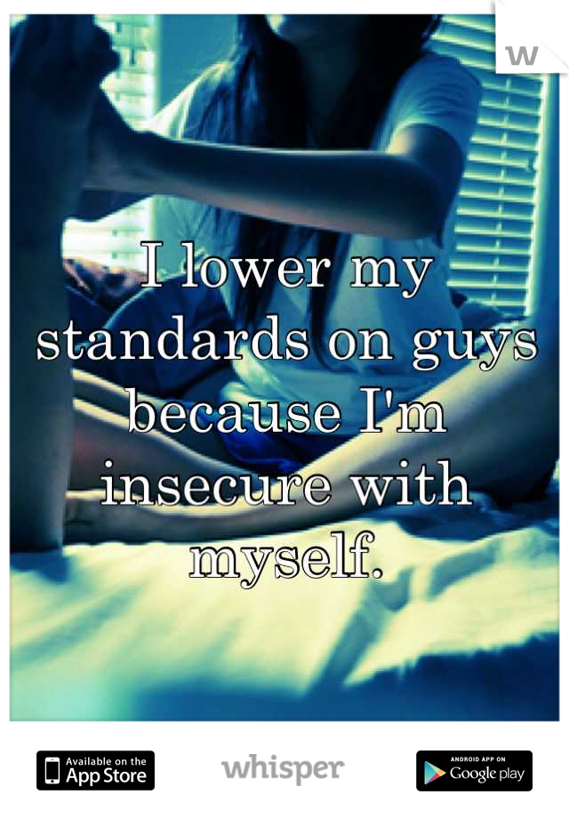 I lower my standards on guys because I'm insecure with myself.