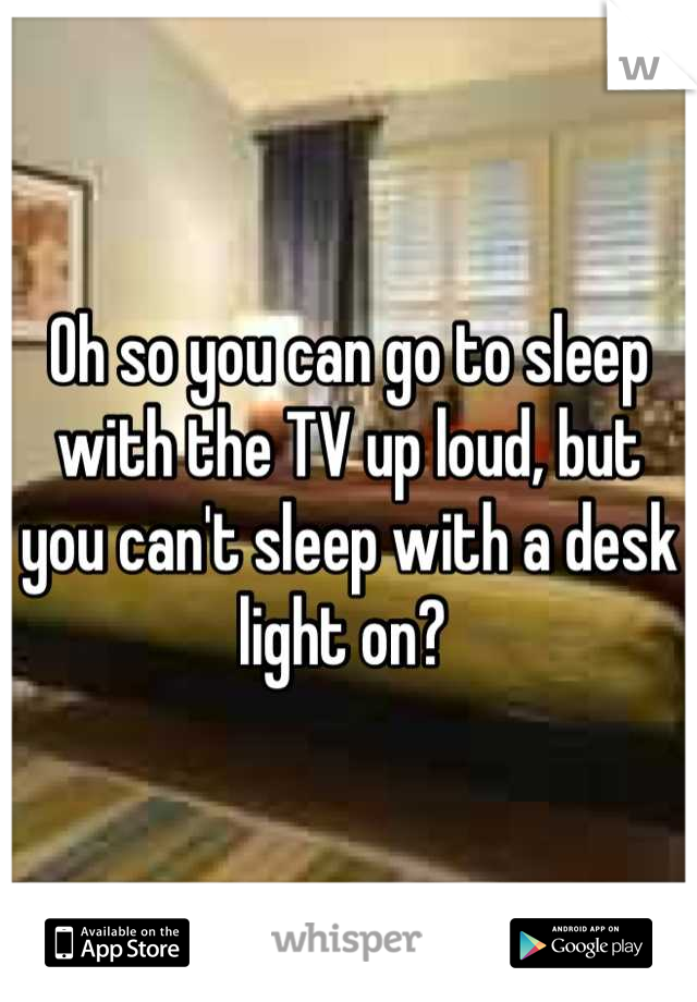 Oh so you can go to sleep with the TV up loud, but you can't sleep with a desk light on? 