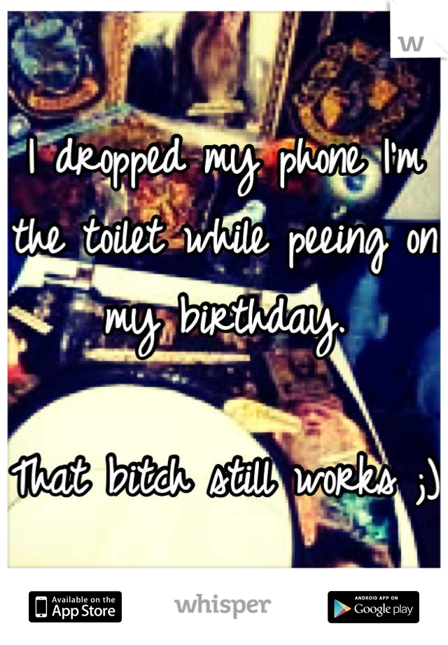 I dropped my phone I'm the toilet while peeing on my birthday. 

That bitch still works ;)