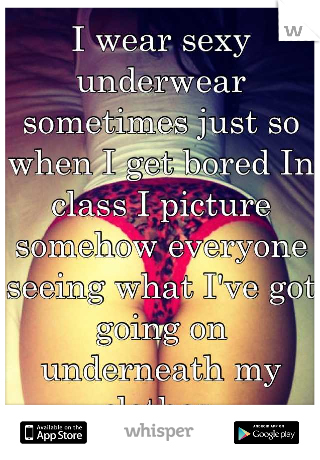 I wear sexy underwear sometimes just so when I get bored In class I picture somehow everyone seeing what I've got going on underneath my clothes 