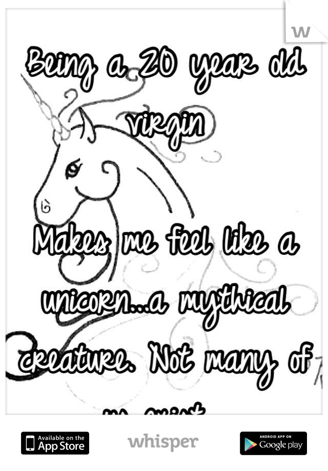 Being a 20 year old virgin

Makes me feel like a unicorn...a mythical creature. Not many of us exist. 