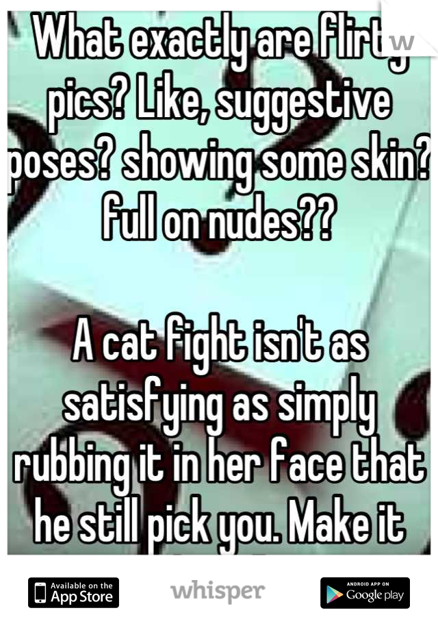 What exactly are flirty pics? Like, suggestive poses? showing some skin? full on nudes??

A cat fight isn't as satisfying as simply rubbing it in her face that he still pick you. Make it last ;]