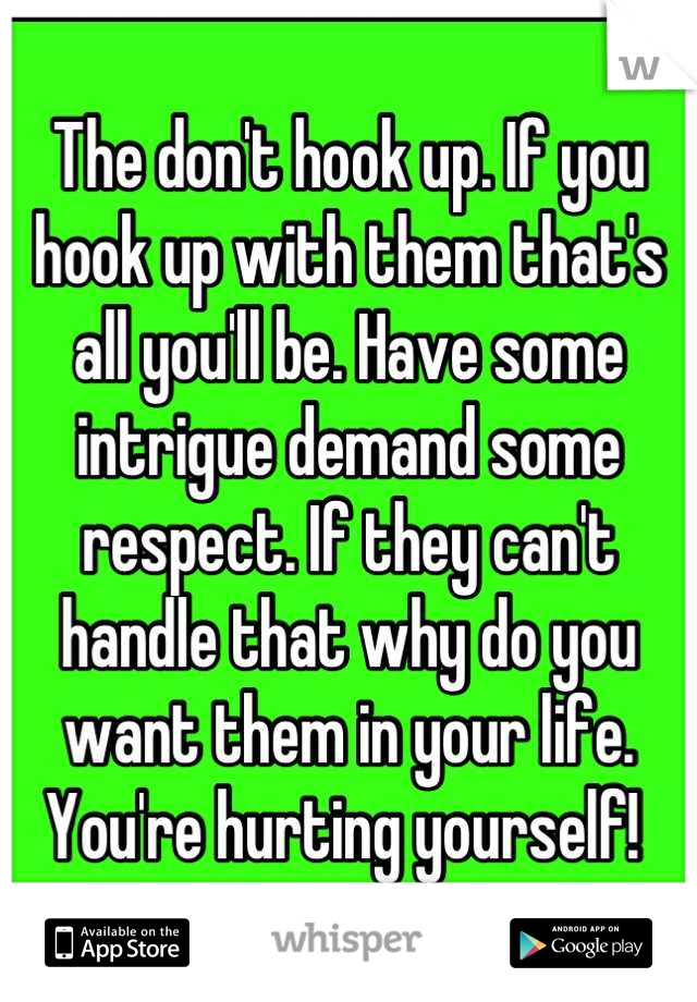 The don't hook up. If you hook up with them that's all you'll be. Have some intrigue demand some respect. If they can't handle that why do you want them in your life. You're hurting yourself! 