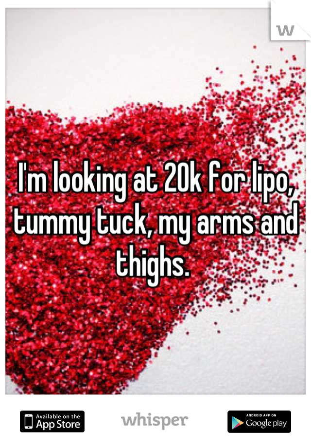 I'm looking at 20k for lipo, tummy tuck, my arms and thighs. 