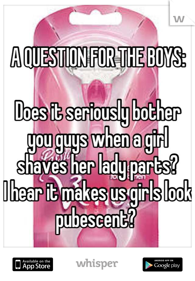 A QUESTION FOR THE BOYS:

Does it seriously bother you guys when a girl shaves her lady parts?
I hear it makes us girls look pubescent? 
