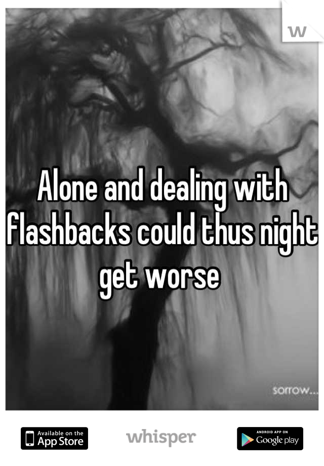 Alone and dealing with flashbacks could thus night get worse 