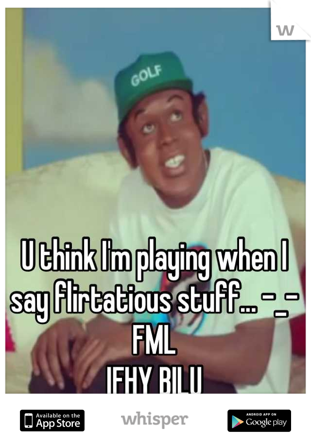 U think I'm playing when I say flirtatious stuff... -_- FML
IFHY BILU