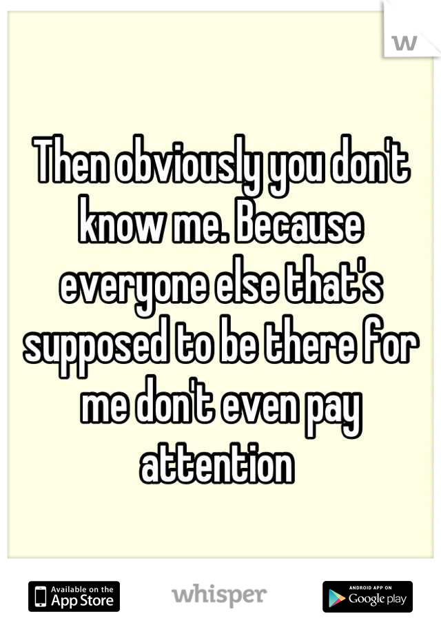 Then obviously you don't know me. Because everyone else that's supposed to be there for me don't even pay attention 