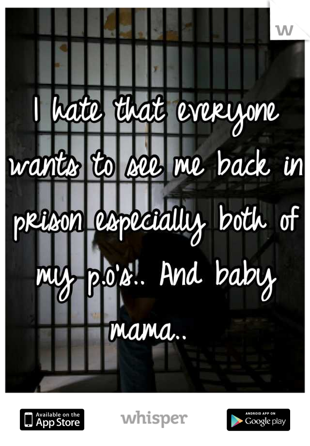 I hate that everyone wants to see me back in prison especially both of my p.o's.. And baby mama.. 