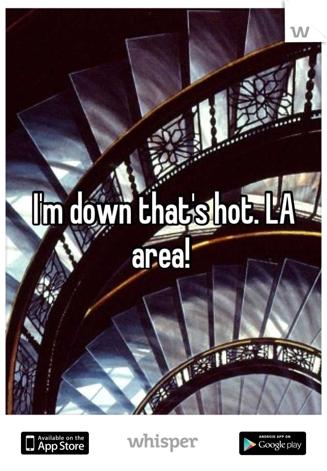 I'm down that's hot. LA area! 